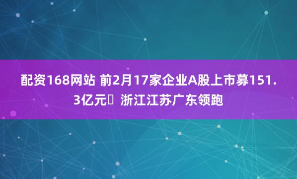 配资168网站 前2月17家企业A股上市募151.3亿元 浙江江苏广东领跑