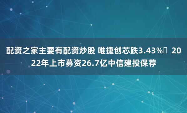 配资之家主要有配资炒股 唯捷创芯跌3.43% 2022年上市募资26.7亿中信建投保荐
