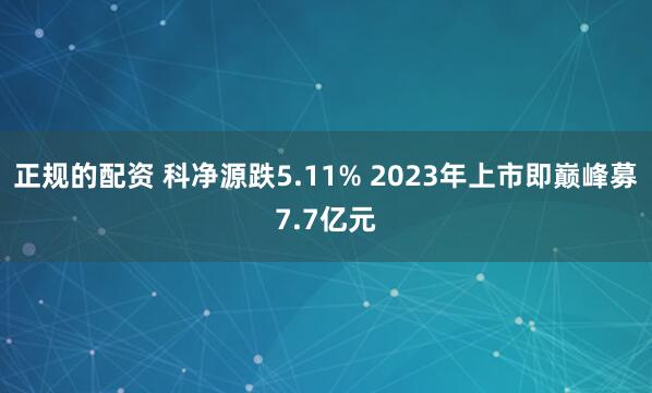 正规的配资 科净源跌5.11% 2023年上市即巅峰募7.7亿元