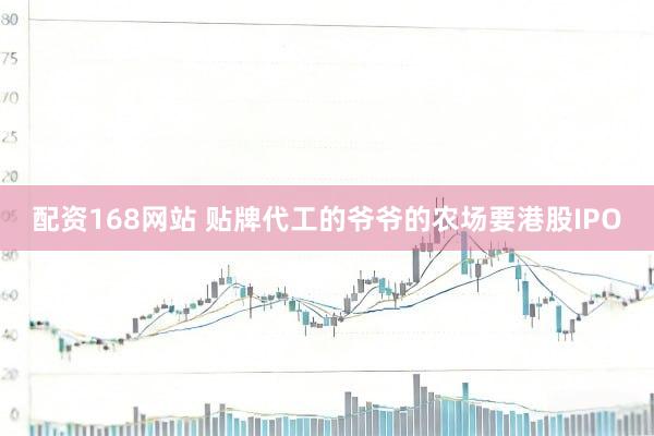 配资168网站 贴牌代工的爷爷的农场要港股IPO