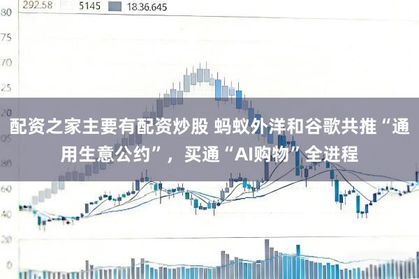 配资之家主要有配资炒股 蚂蚁外洋和谷歌共推“通用生意公约”，买通“AI购物”全进程