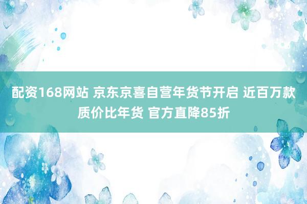 配资168网站 京东京喜自营年货节开启 近百万款质价比年货 官方直降85折