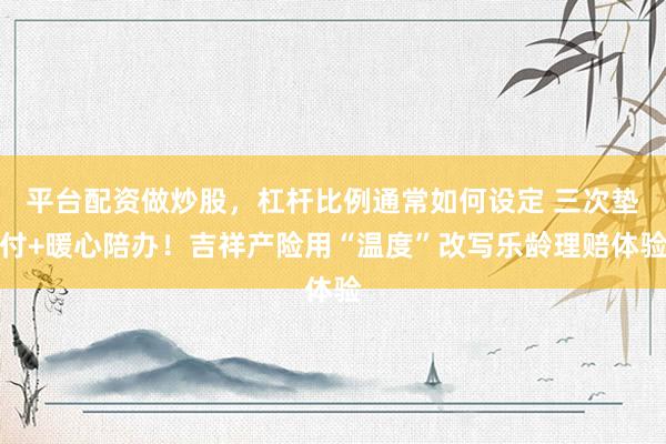 平台配资做炒股，杠杆比例通常如何设定 三次垫付+暖心陪办！吉祥产险用“温度”改写乐龄理赔体验