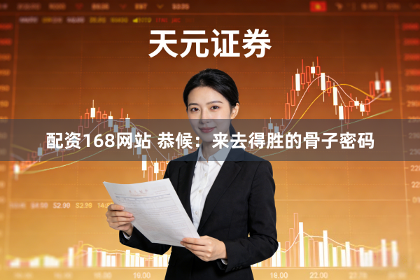 配资168网站 恭候：来去得胜的骨子密码
