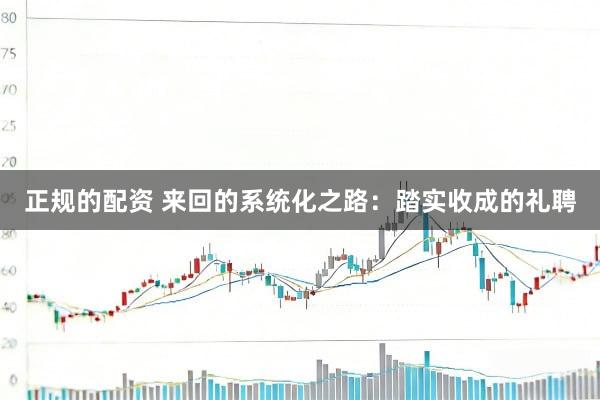 正规的配资 来回的系统化之路：踏实收成的礼聘