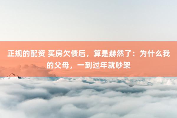 正规的配资 买房欠债后，算是赫然了：为什么我的父母，一到过年就吵架