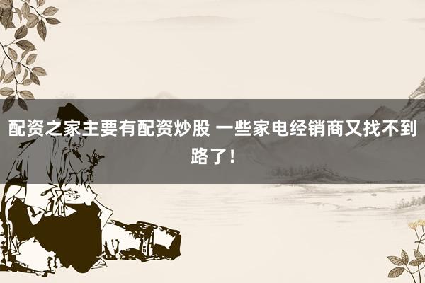 配资之家主要有配资炒股 一些家电经销商又找不到路了！