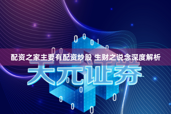 配资之家主要有配资炒股 生财之说念深度解析