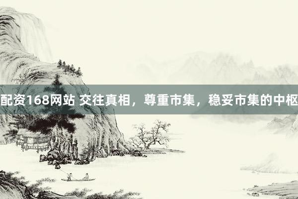 配资168网站 交往真相，尊重市集，稳妥市集的中枢