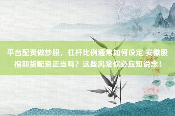 平台配资做炒股，杠杆比例通常如何设定 安徽股指期货配资正当吗？这些风险你必应知说念！
