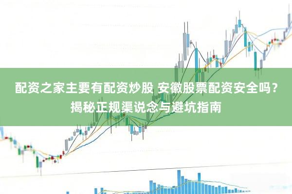 配资之家主要有配资炒股 安徽股票配资安全吗？揭秘正规渠说念与避坑指南