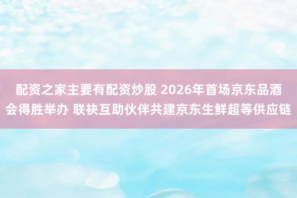 配资之家主要有配资炒股 2026年首场京东品酒会得胜举办 联袂互助伙伴共建京东生鲜超等供应链