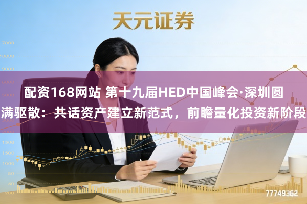 配资168网站 第十九届HED中国峰会·深圳圆满驱散：共话资产建立新范式，前瞻量化投资新阶段