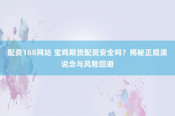 配资168网站 宝鸡期货配资安全吗？揭秘正规渠说念与风险回避