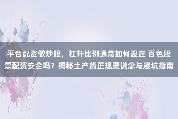平台配资做炒股，杠杆比例通常如何设定 百色股票配资安全吗？揭秘土产货正规渠说念与避坑指南