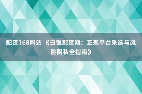 配资168网站 《白银配资网：正规平台采选与风险阴私全指南》
