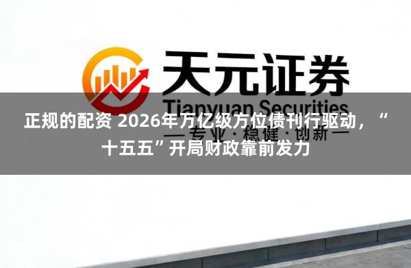 正规的配资 2026年万亿级方位债刊行驱动，“十五五”开局财政靠前发力