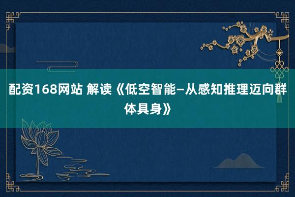配资168网站 解读《低空智能—从感知推理迈向群体具身》