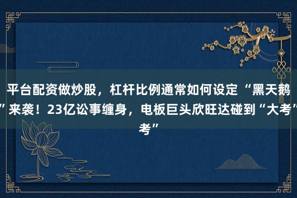 平台配资做炒股，杠杆比例通常如何设定 “黑天鹅”来袭！23亿讼事缠身，电板巨头欣旺达碰到“大考”
