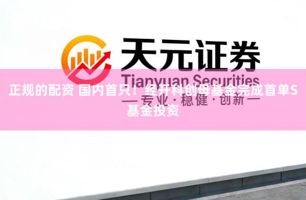 正规的配资 国内首只！经开科创母基金完成首单S基金投资