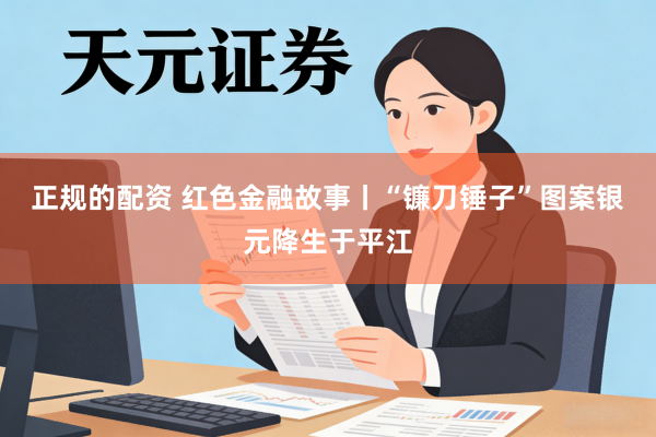 正规的配资 红色金融故事丨“镰刀锤子”图案银元降生于平江