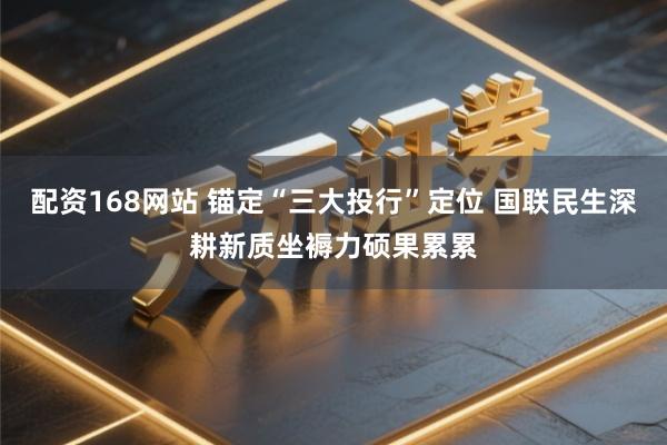 配资168网站 锚定“三大投行”定位 国联民生深耕新质坐褥力硕果累累