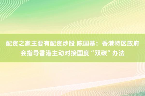 配资之家主要有配资炒股 陈国基：香港特区政府会指导香港主动对接国度“双碳”办法