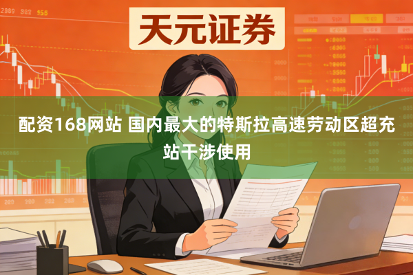 配资168网站 国内最大的特斯拉高速劳动区超充站干涉使用