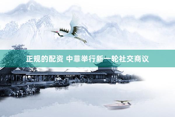 正规的配资 中菲举行新一轮社交商议