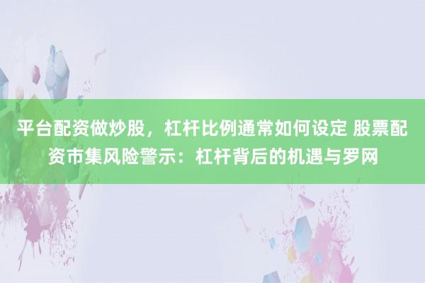 平台配资做炒股，杠杆比例通常如何设定 股票配资市集风险警示：杠杆背后的机遇与罗网