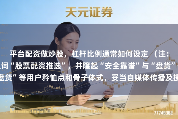 平台配资做炒股，杠杆比例通常如何设定 （注：标题共，包含中枢枢纽词“股票配资推选”，并隆起“安全靠谱”与“盘货”等用户矜恤点和骨子体式，妥当自媒体传播及搜索引擎收录偏好。）