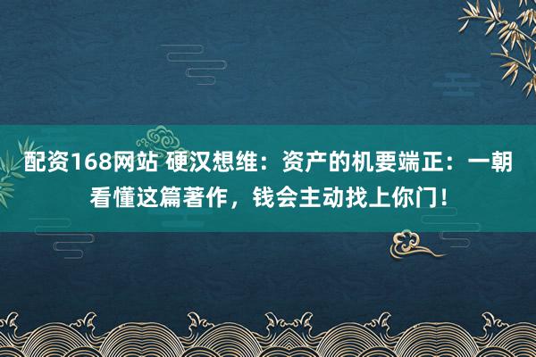 配资168网站 硬汉想维：资产的机要端正：一朝看懂这篇著作，钱会主动找上你门！