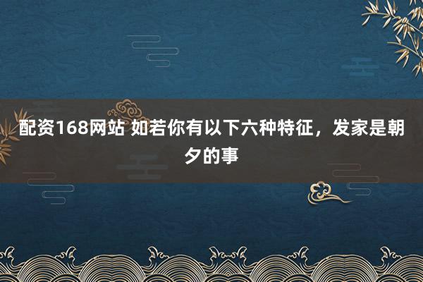 配资168网站 如若你有以下六种特征，发家是朝夕的事