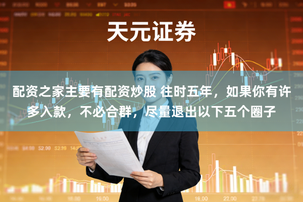 配资之家主要有配资炒股 往时五年，如果你有许多入款，不必合群，尽量退出以下五个圈子
