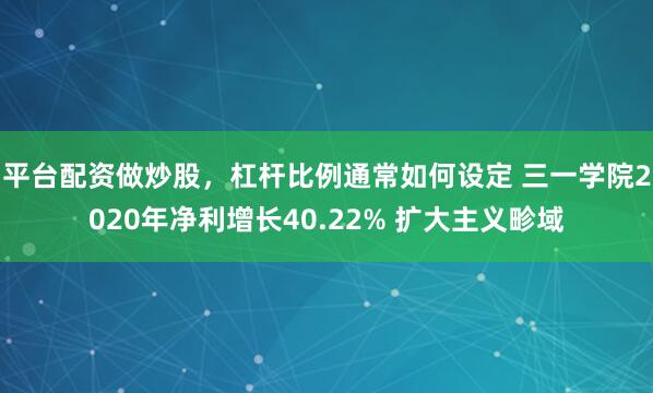 平台配资做炒股，杠杆比例通常如何设定 三一学院2020年净利增长40.22% 扩大主义畛域