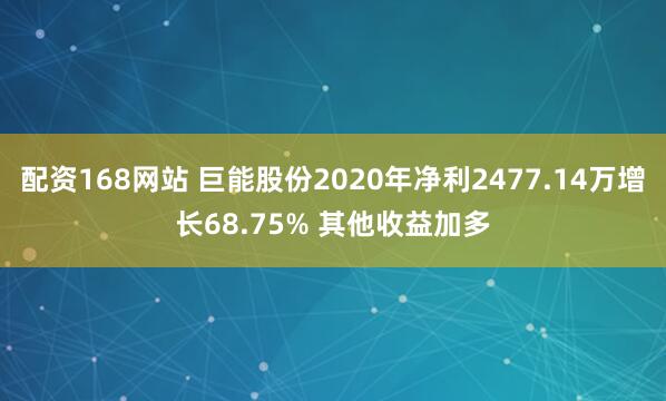 配资168网站 巨能股份2020年净利2477.14万增长68.75% 其他收益加多