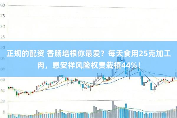正规的配资 香肠培根你最爱？每天食用25克加工肉，患安祥风险权贵栽植44%！