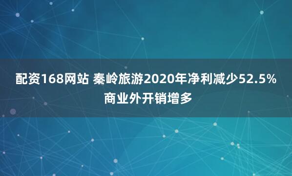 配资168网站 秦岭旅游2020年净利减少52.5% 商业外开销增多