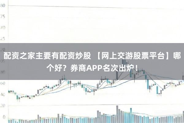 配资之家主要有配资炒股 【网上交游股票平台】哪个好？券商APP名次出炉！