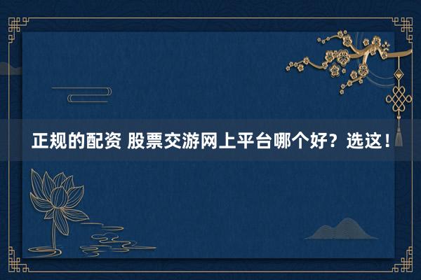 正规的配资 股票交游网上平台哪个好？选这！