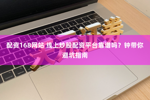 配资168网站 线上炒股配资平台靠谱吗？钟带你避坑指南