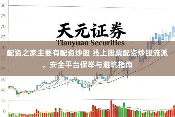 配资之家主要有配资炒股 线上股票配资炒股流派，安全平台保举与避坑指南
