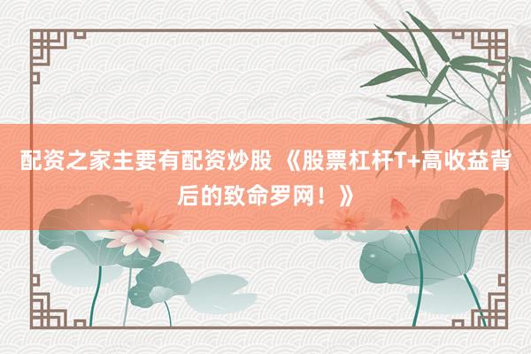 配资之家主要有配资炒股 《股票杠杆T+高收益背后的致命罗网！》
