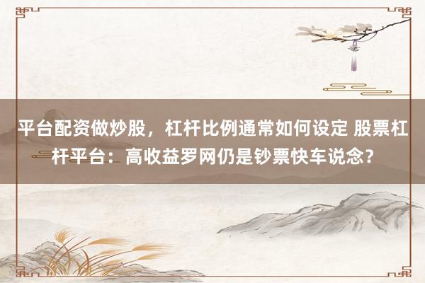 平台配资做炒股，杠杆比例通常如何设定 股票杠杆平台：高收益罗网仍是钞票快车说念？