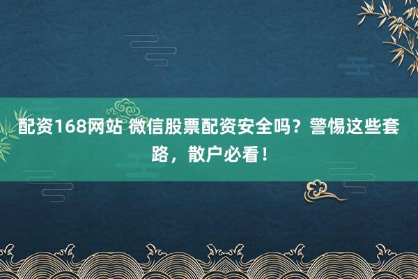 配资168网站 微信股票配资安全吗？警惕这些套路，散户必看！