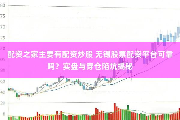 配资之家主要有配资炒股 无锡股票配资平台可靠吗？实盘与穿仓陷坑揭秘