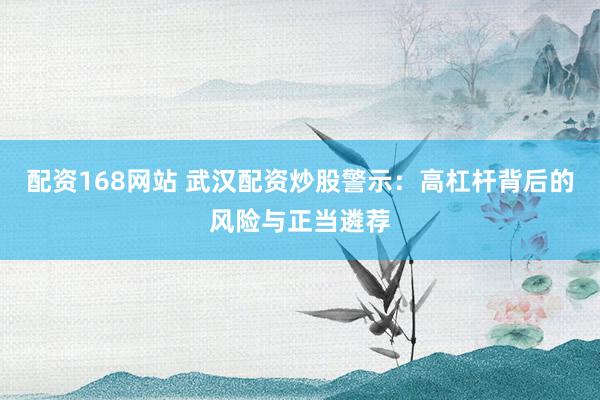 配资168网站 武汉配资炒股警示：高杠杆背后的风险与正当遴荐