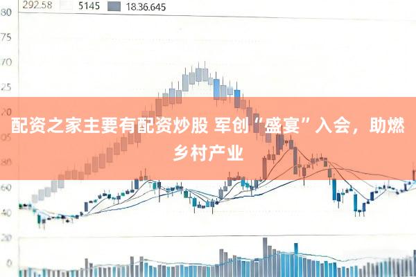 配资之家主要有配资炒股 军创“盛宴”入会，助燃乡村产业