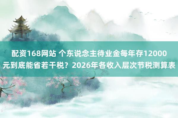 配资168网站 个东说念主待业金每年存12000元到底能省若干税？2026年各收入层次节税测算表