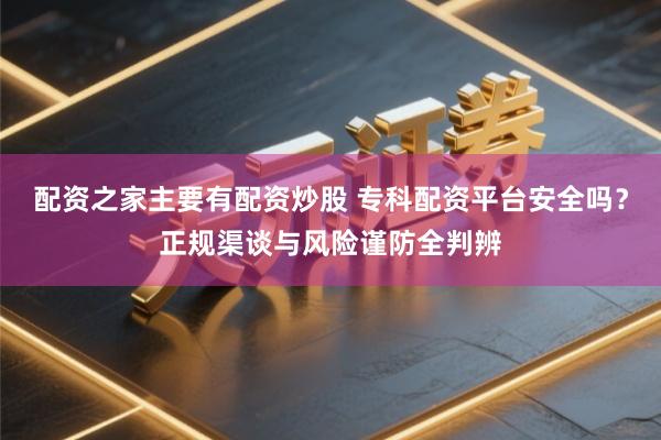 配资之家主要有配资炒股 专科配资平台安全吗？正规渠谈与风险谨防全判辨